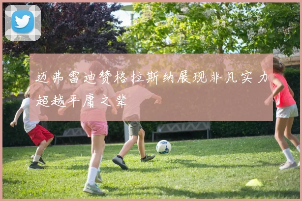 迈弗雷迪赞格拉斯纳展现非凡实力超越平庸之辈