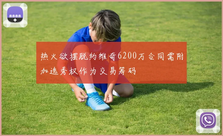 热火欲摆脱约维奇6200万合同需附加选秀权作为交易筹码