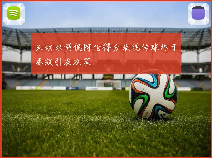 米切尔调侃阿伦得分表现传球终于奏效引发欢笑