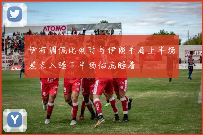 伊布调侃比利时与伊朗平局上半场差点入睡下半场彻底睡着