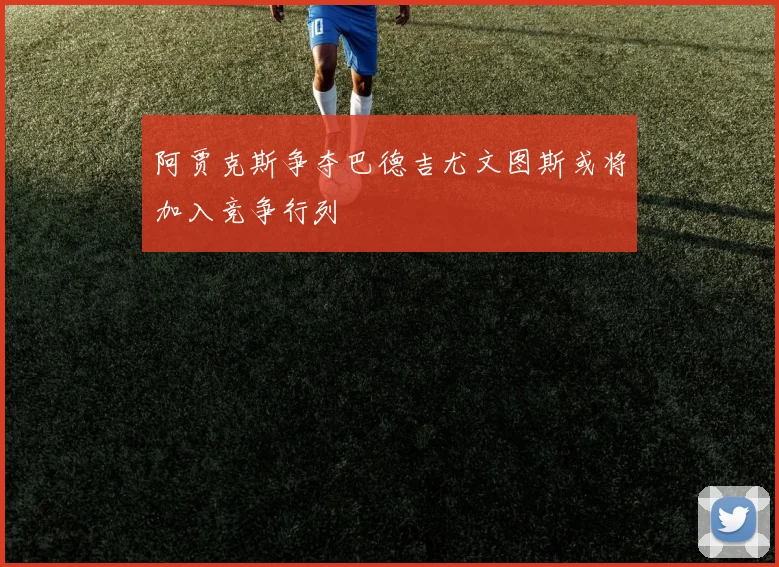 阿贾克斯争夺巴德吉尤文图斯或将加入竞争行列