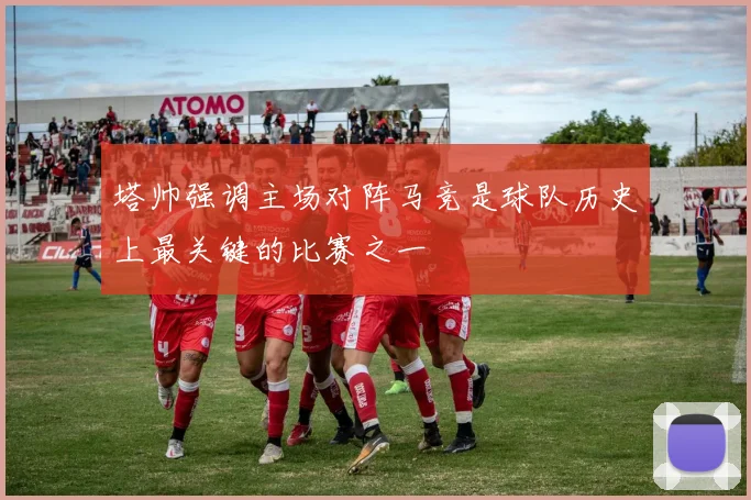 塔帅强调主场对阵马竞是球队历史上最关键的比赛之一