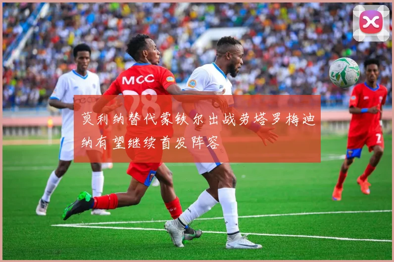 莫利纳替代蒙铁尔出战劳塔罗梅迪纳有望继续首发阵容