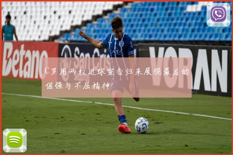 C罗用两粒进球宣告归来展现最后的倔强与不屈精神