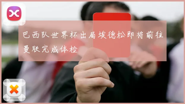 巴西队世界杯出局埃德松即将前往曼联完成体检
