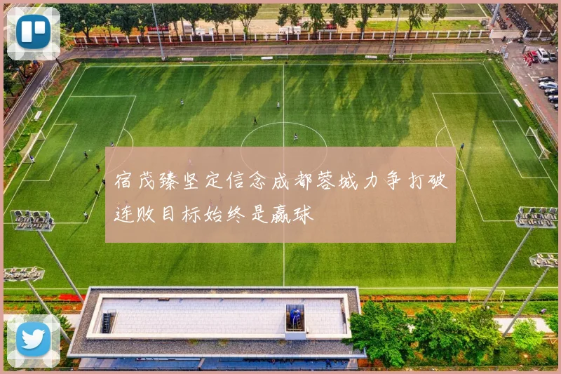 宿茂臻坚定信念成都蓉城力争打破连败目标始终是赢球