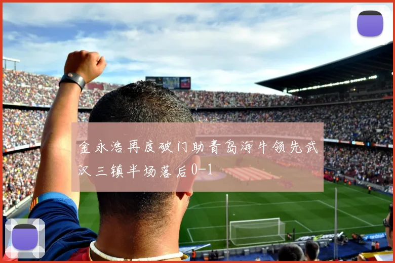 金永浩再度破门助青岛海牛领先武汉三镇半场落后0-1