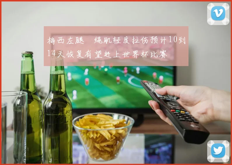 梅西左腿腘绳肌轻度拉伤预计10到14天恢复有望赶上世界杯比赛
