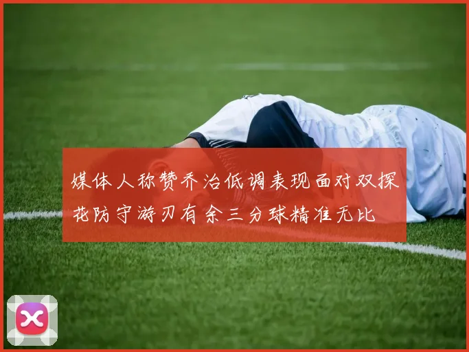 媒体人称赞乔治低调表现面对双探花防守游刃有余三分球精准无比