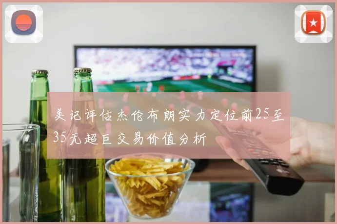 美记评估杰伦布朗实力定位前25至35无超巨交易价值分析