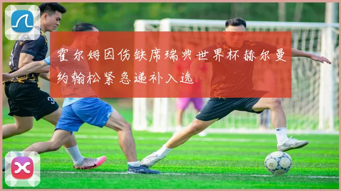 霍尔姆因伤缺席瑞典世界杯赫尔曼约翰松紧急递补入选