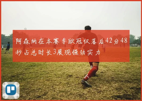 阿森纳在本赛季欧冠仅落后42分48秒占总时长3展现强劲实力